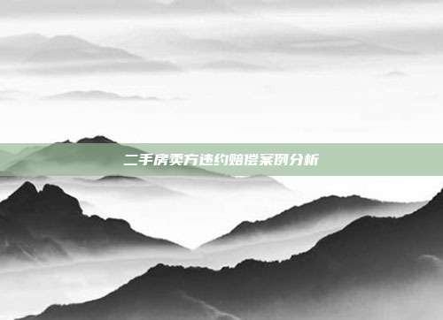 二手房卖方违约赔偿案例分析