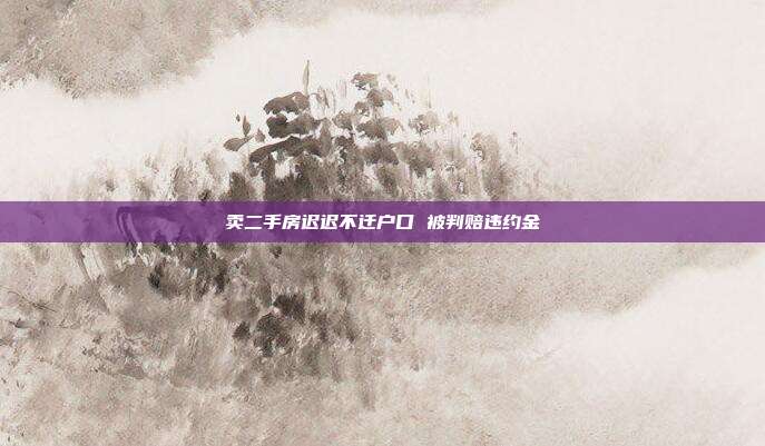 卖二手房迟迟不迁户口 被判赔违约金