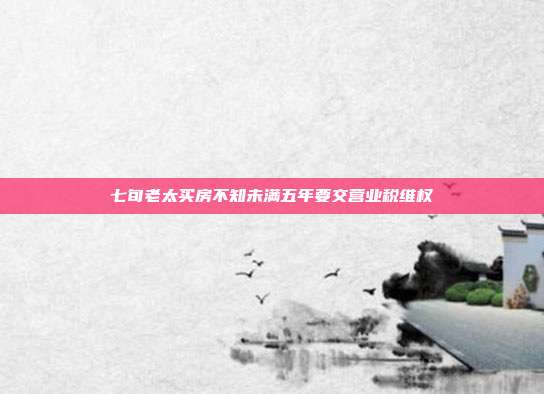 七旬老太买房不知未满五年要交营业税维权