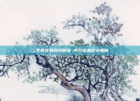二手房交易纠纷解决 中介吃差价大揭秘