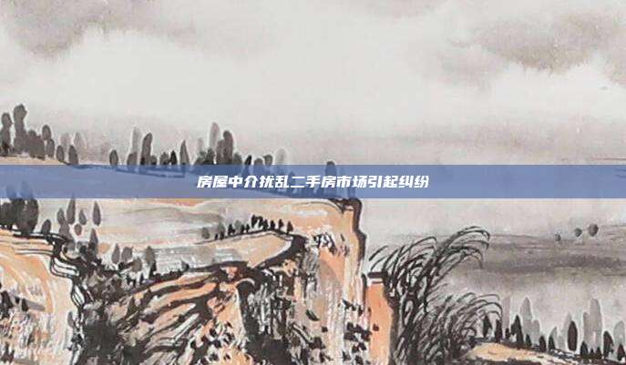房屋中介扰乱二手房市场引起纠纷