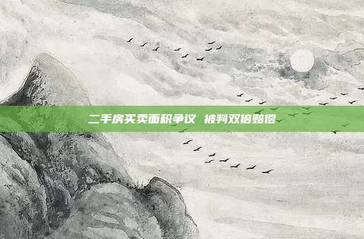 二手房买卖面积争议 被判双倍赔偿