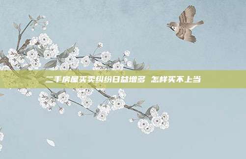 二手房屋买卖纠纷日益增多 怎样买不上当