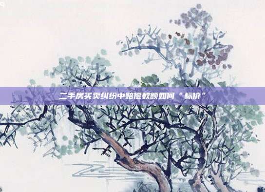 二手房买卖纠纷中赔偿数额如何“标价”