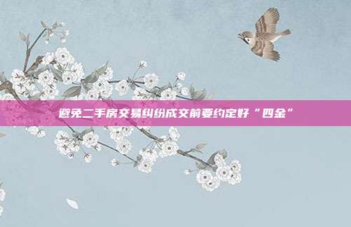 避免二手房交易纠纷成交前要约定好“四金”