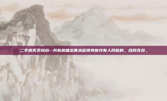 二手房买卖纠纷--共有房屋出售未征得其他共有人同意的，合同无效。