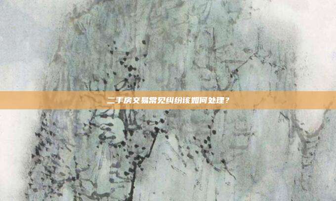 二手房交易常见纠纷该如何处理？