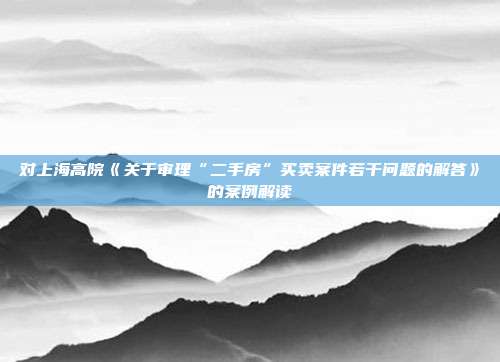 对上海高院《关于审理“二手房”买卖案件若干问题的解答》的案例解读