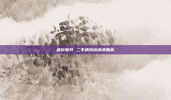 房价攀升 二手房纠纷水涨船高