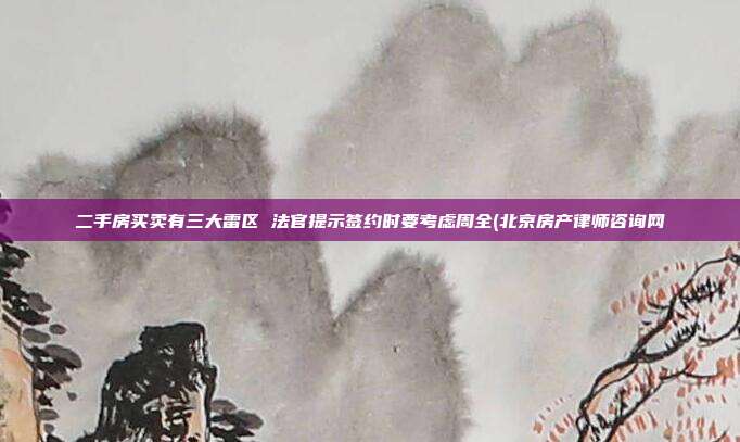 二手房买卖有三大雷区 法官提示签约时要考虑周全(北京房产律师咨询网