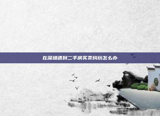 在深圳遇到二手房买卖纠纷怎么办