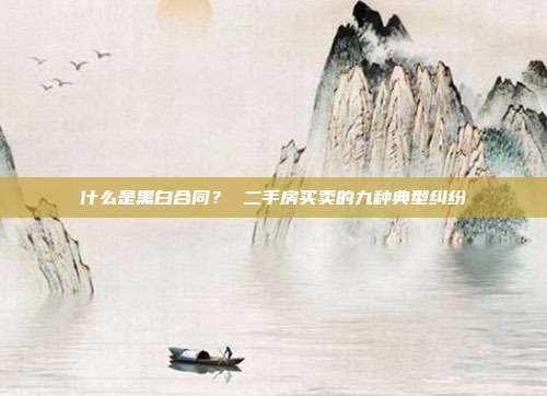 什么是黑白合同？ 二手房买卖的九种典型纠纷