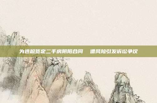 为逃税签定二手房阴阳合同 遭风险引发诉讼争议