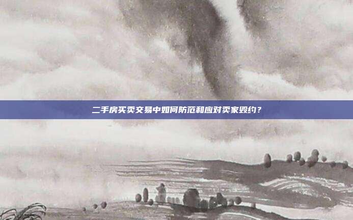 二手房买卖交易中如何防范和应对卖家毁约?