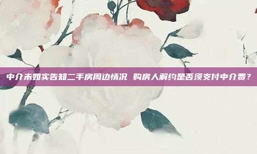 中介未如实告知二手房周边情况 购房人解约是否须支付中介费？