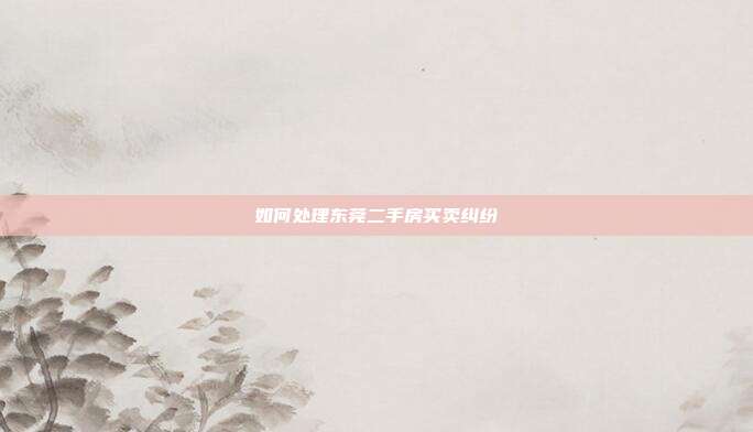 如何处理东莞二手房买卖纠纷