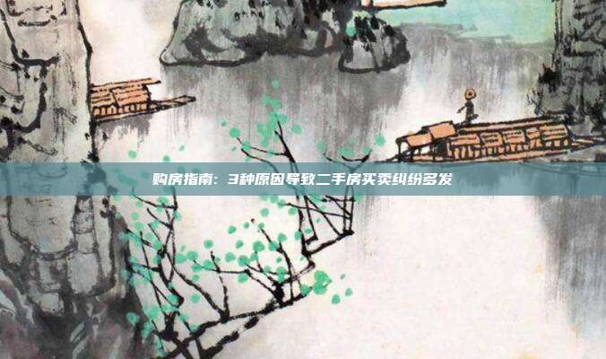购房指南: 3种原因导致二手房买卖纠纷多发