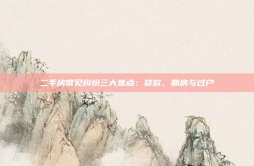 二手房常见纠纷三大焦点：贷款、期房与过户