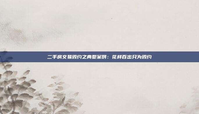 二手房交易毁约之典型案例:花样百出只为毁约