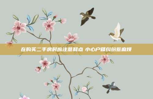 在购买二手房时应注意和点 小心户籍纠纷惹麻烦