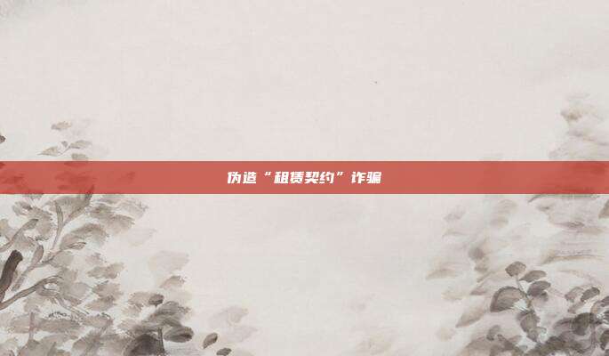伪造“租赁契约”诈骗