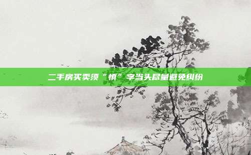 二手房买卖须“慎”字当头尽量避免纠纷