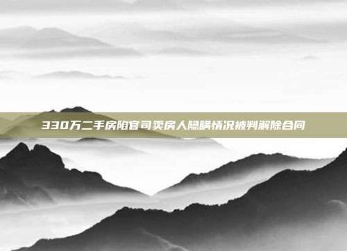 330万二手房陷官司卖房人隐瞒情况被判解除合同