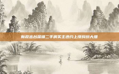 新政出台深圳二手房买主违约上涨纠纷大增