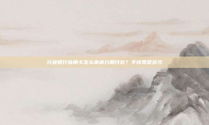 兴业银行信用卡怎么申请分期付款？手续费是多少