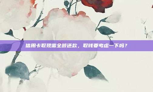 信用卡取现需全额还款，取钱要考虑一下吗？
