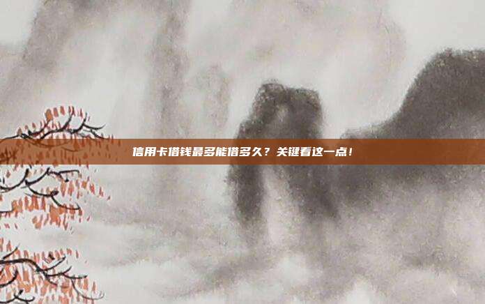 信用卡借钱最多能借多久？关键看这一点！