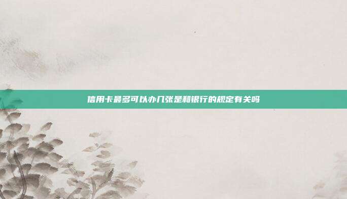 信用卡最多可以办几张是和银行的规定有关吗