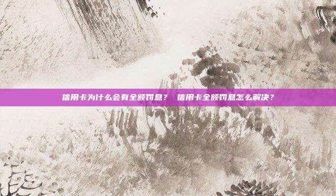信用卡为什么会有全额罚息？ 信用卡全额罚息怎么解决？