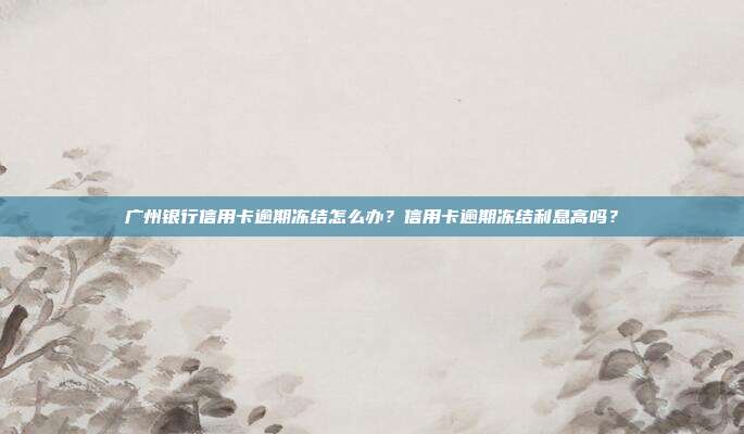 广州银行信用卡逾期冻结怎么办？信用卡逾期冻结利息高吗？