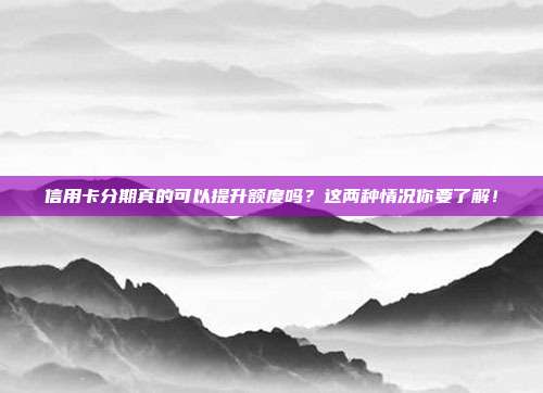 信用卡分期真的可以提升额度吗？这两种情况你要了解！