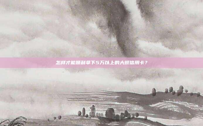 怎样才能顺利拿下5万以上的大额信用卡?