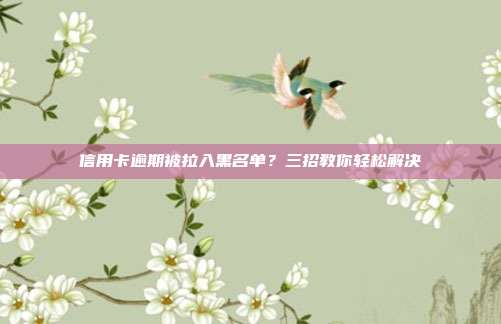 信用卡逾期被拉入黑名单？三招教你轻松解决