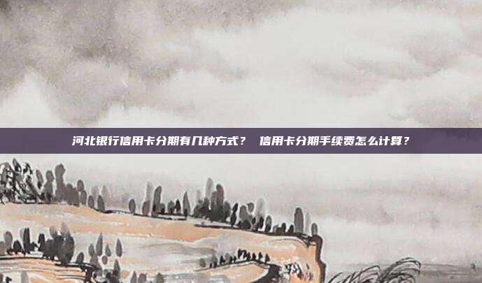 河北银行信用卡分期有几种方式？ 信用卡分期手续费怎么计算？