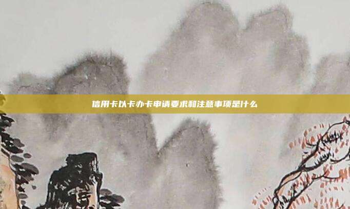 信用卡以卡办卡申请要求和注意事项是什么