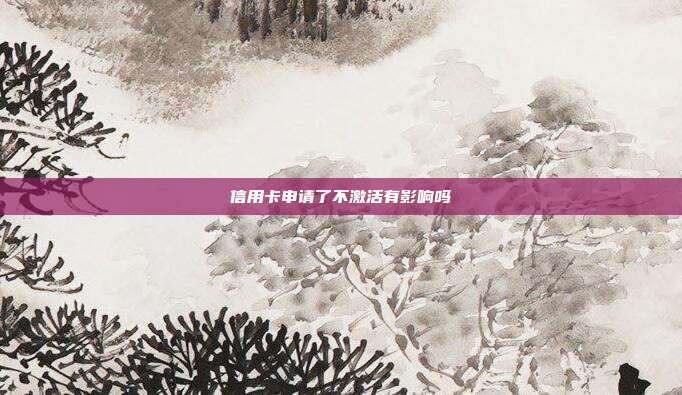 信用卡申请了不激活有影响吗