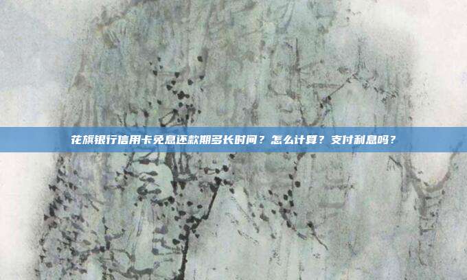 花旗银行信用卡免息还款期多长时间？怎么计算？支付利息吗？