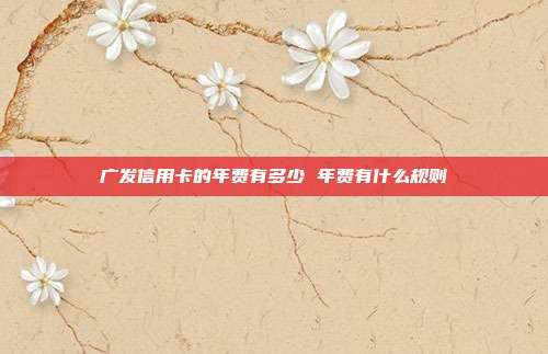 广发信用卡的年费有多少 年费有什么规则