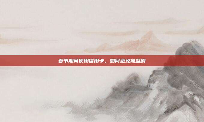 春节期间使用信用卡，如何避免被盗刷