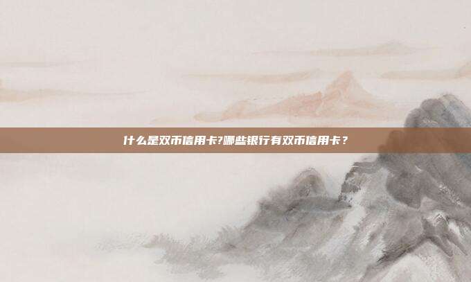 什么是双币信用卡?哪些银行有双币信用卡？