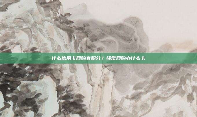 什么信用卡网购有积分？经常网购办什么卡
