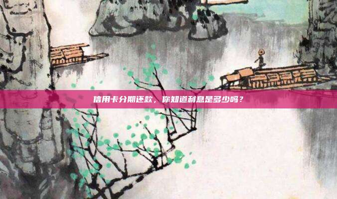 信用卡分期还款，你知道利息是多少吗？