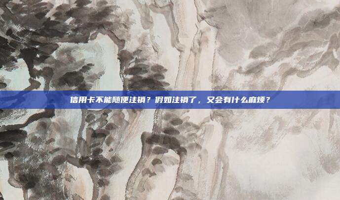 信用卡不能随便注销？假如注销了，又会有什么麻烦？