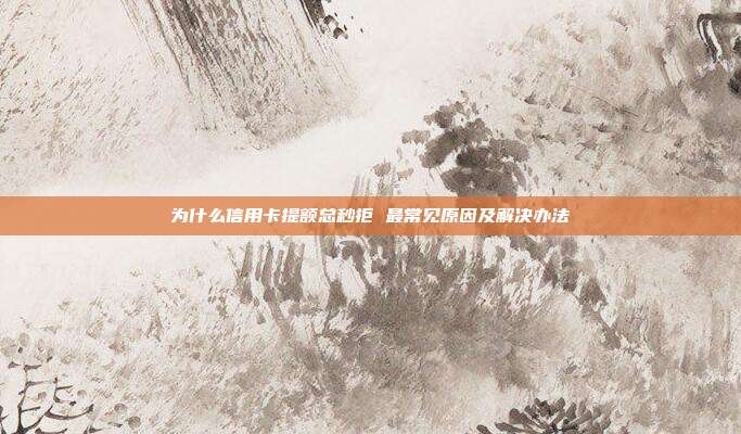 为什么信用卡提额总秒拒 最常见原因及解决办法