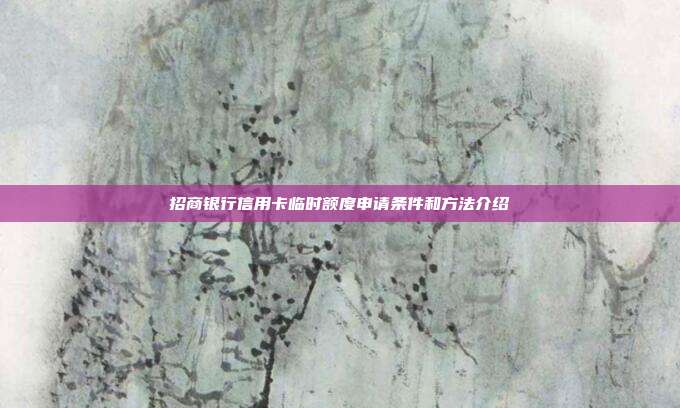 招商银行信用卡临时额度申请条件和方法介绍