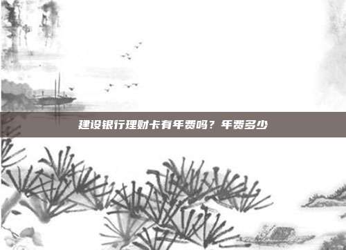 建设银行理财卡有年费吗？年费多少